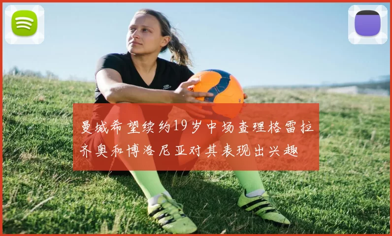 曼城希望续约19岁中场查理格雷拉齐奥和博洛尼亚对其表现出兴趣