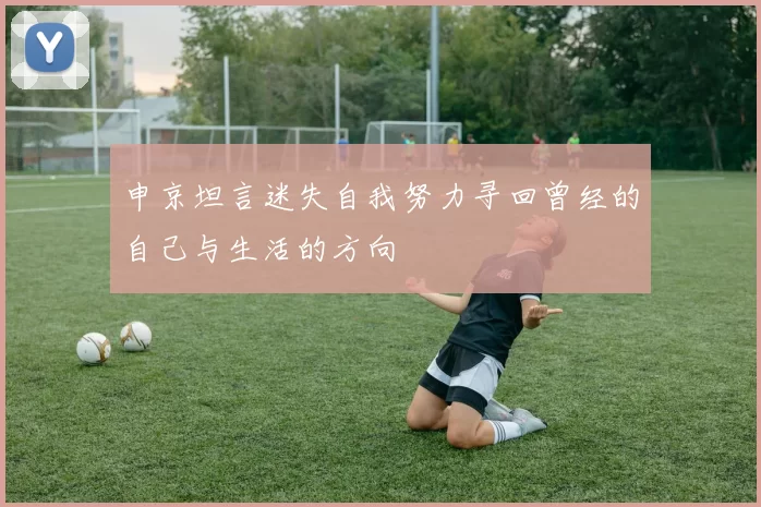 申京坦言迷失自我努力寻回曾经的自己与生活的方向