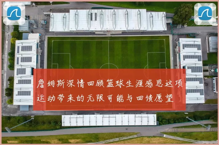 詹姆斯深情回顾篮球生涯感恩这项运动带来的无限可能与回馈愿望