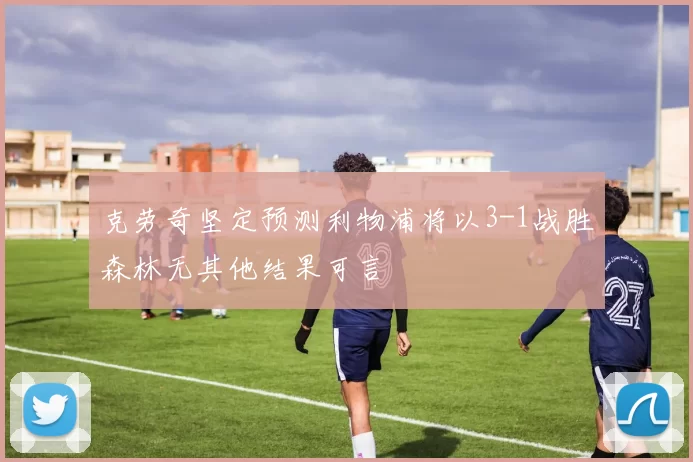 克劳奇坚定预测利物浦将以3-1战胜森林无其他结果可言