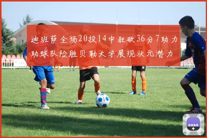 迪班萨全场20投14中狂砍36分7助力助球队险胜贝勒大学展现状元潜力
