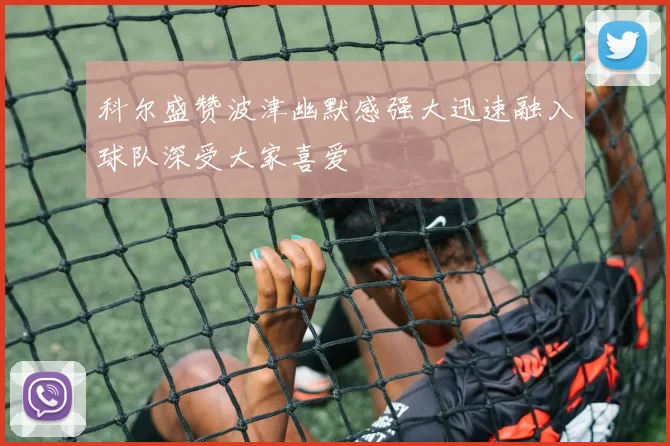 科尔盛赞波津幽默感强大迅速融入球队深受大家喜爱