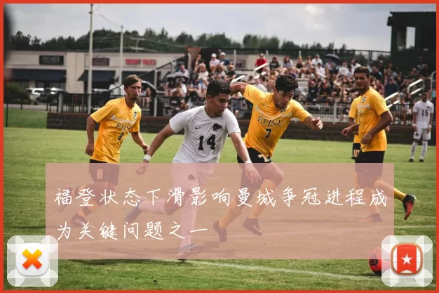 福登状态下滑影响曼城争冠进程成为关键问题之一