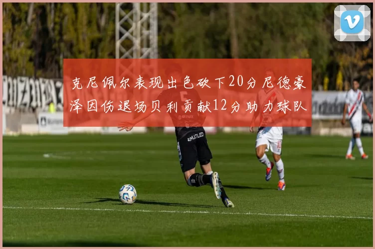 克尼佩尔表现出色砍下20分尼德豪泽因伤退场贝利贡献12分助力球队