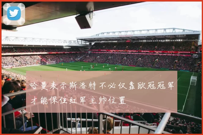 哈曼表示斯洛特不必仅靠欧冠冠军才能保住红军主帅位置