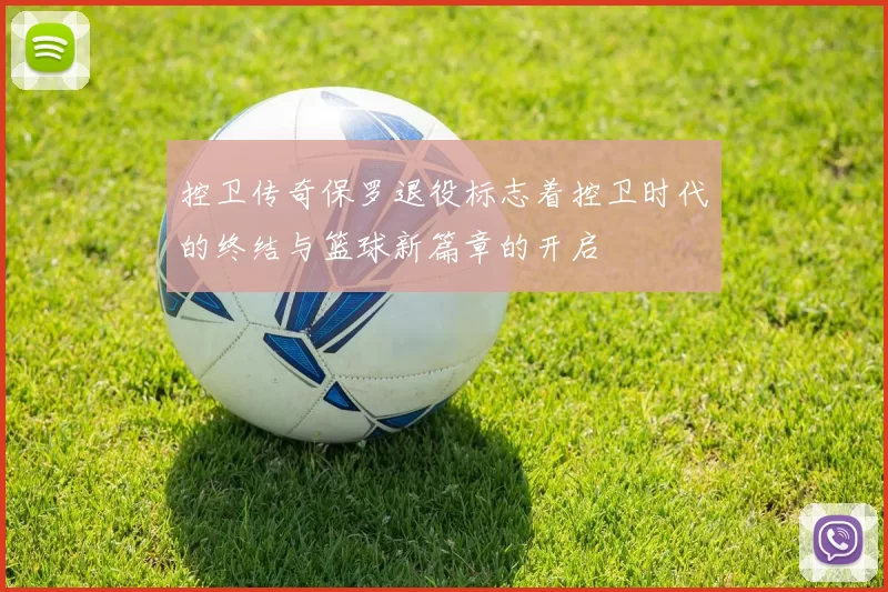 控卫传奇保罗退役标志着控卫时代的终结与篮球新篇章的开启