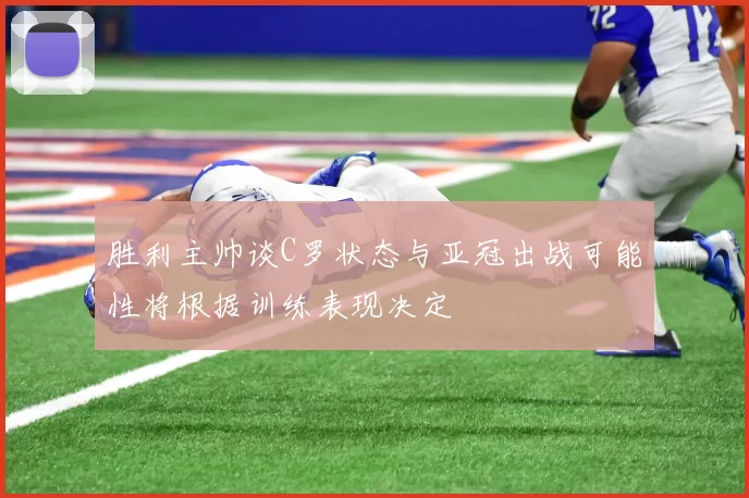 胜利主帅谈C罗状态与亚冠出战可能性将根据训练表现决定