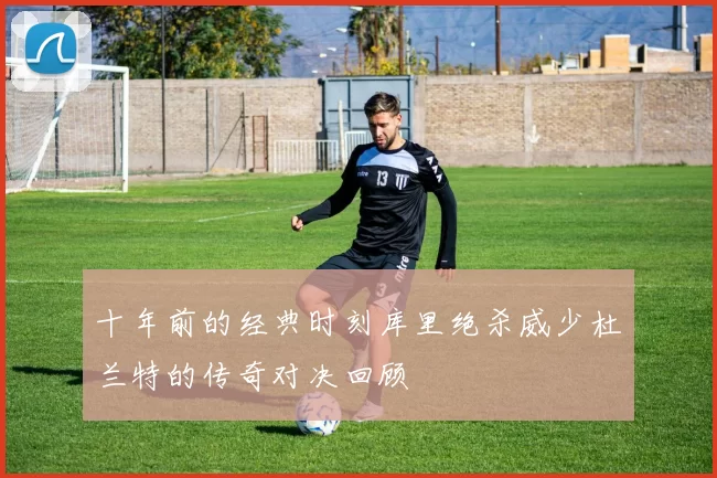 十年前的经典时刻库里绝杀威少杜兰特的传奇对决回顾