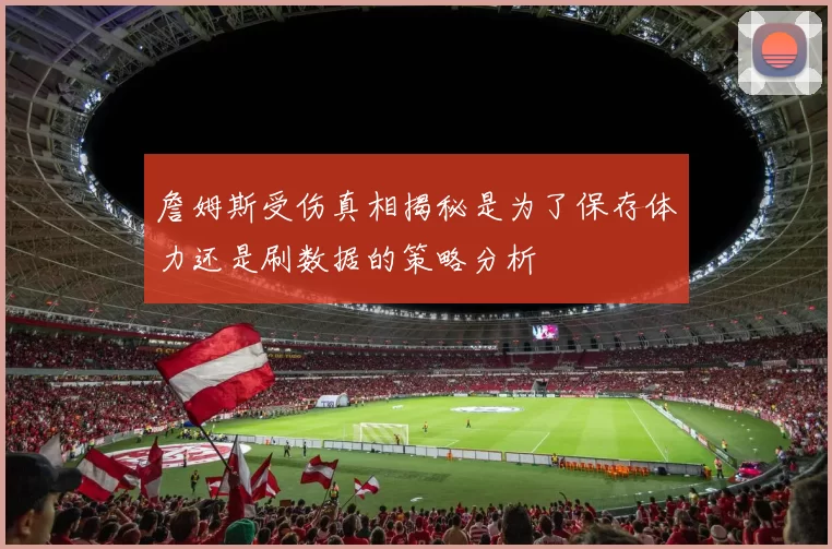 詹姆斯受伤真相揭秘是为了保存体力还是刷数据的策略分析
