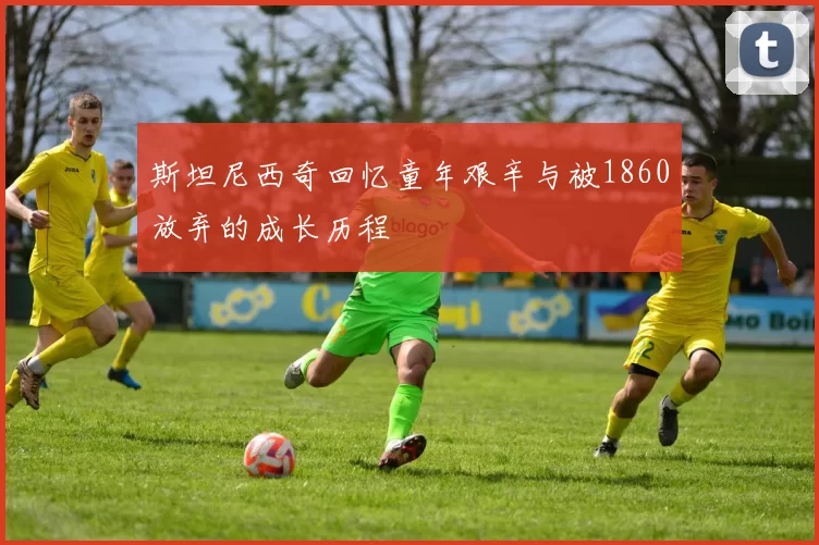 斯坦尼西奇回忆童年艰辛与被1860放弃的成长历程