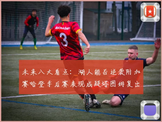 未来八大看点：湖人能否逆袭附加赛哈登季后赛表现成疑塔图姆复出能否助力球队