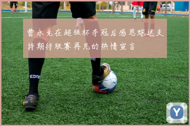 曹永竞在超级杯夺冠后感恩球迷支持期待联赛再见的热情宣言