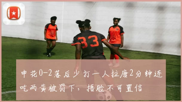 申花0-2落后少打一人拉唐2分钟连吃两黄被罚下，捂脸不可置信