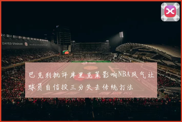 巴克利批评库里克莱影响NBA风气让球员自信投三分失去传统打法