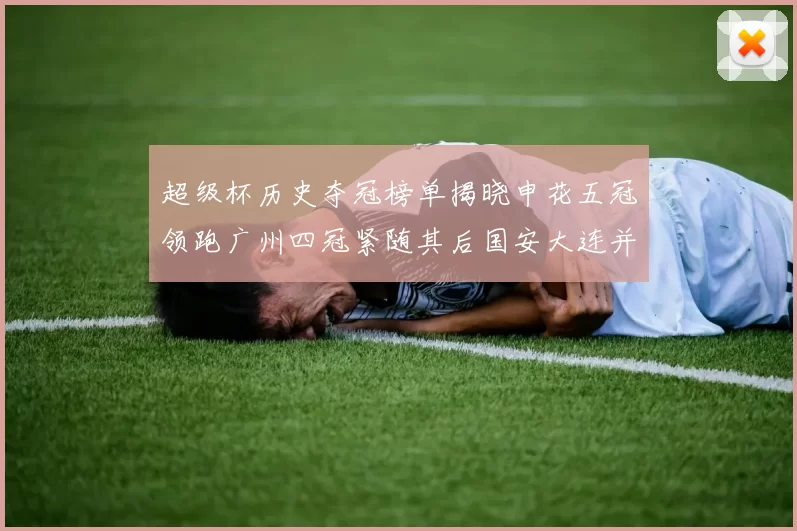 超级杯历史夺冠榜单揭晓申花五冠领跑广州四冠紧随其后国安大连并列第三