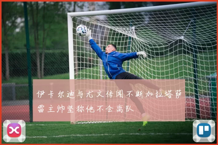 伊卡尔迪与尤文传闻不断加拉塔萨雷主帅坚称他不会离队